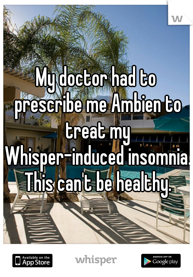 My doctor had to prescribe me Ambien to treat my Whisper-induced insomnia. This can't be healthy.