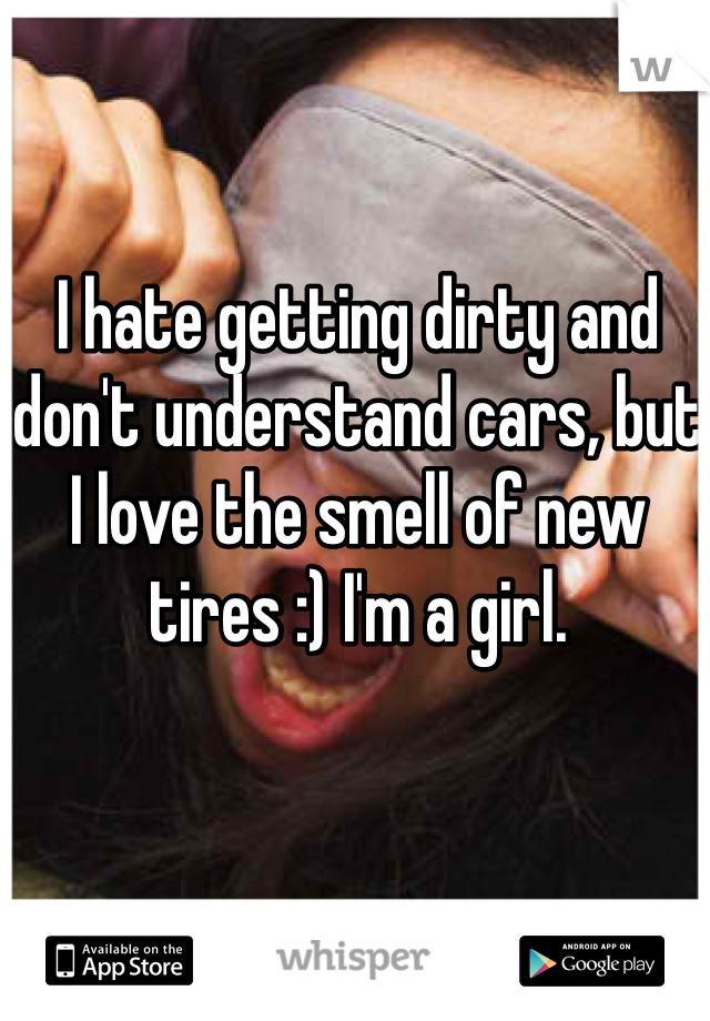 I hate getting dirty and don't understand cars, but I love the smell of new tires :) I'm a girl.