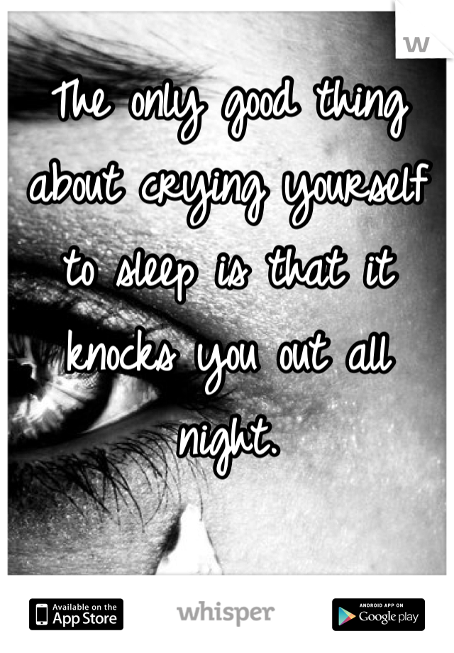 The only good thing about crying yourself to sleep is that it knocks you out all night.