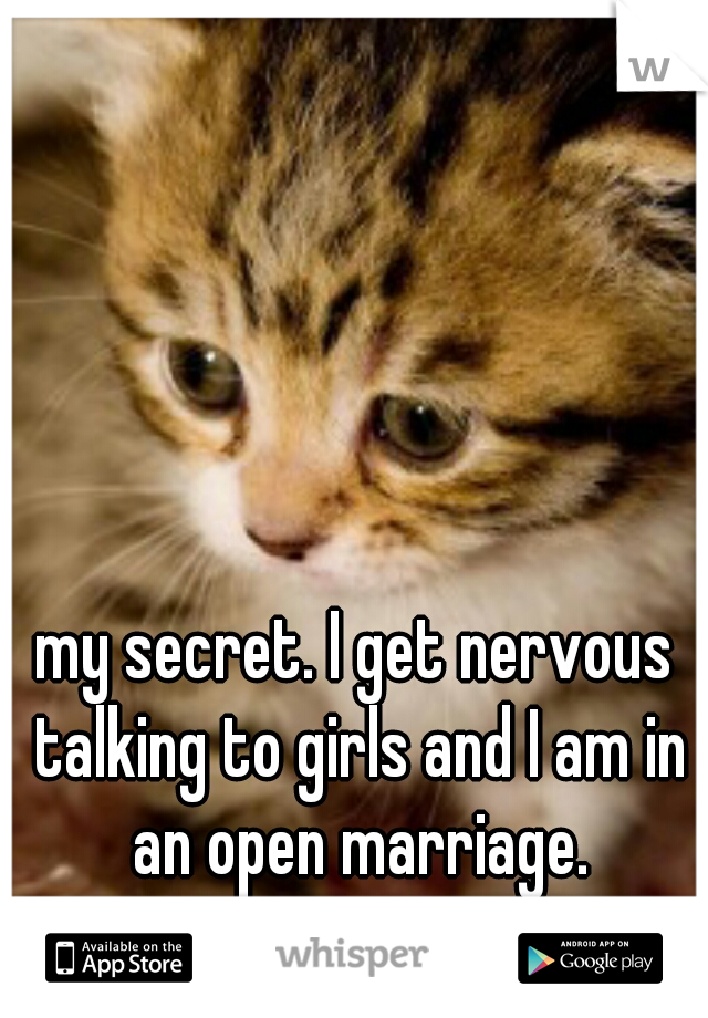 my secret. I get nervous talking to girls and I am in an open marriage.