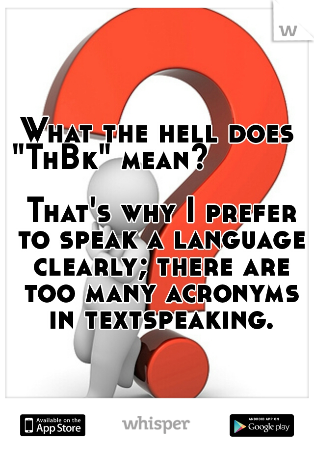 What the hell does "ThBk" mean?                                    That's why I prefer to speak a language clearly; there are too many acronyms in textspeaking.