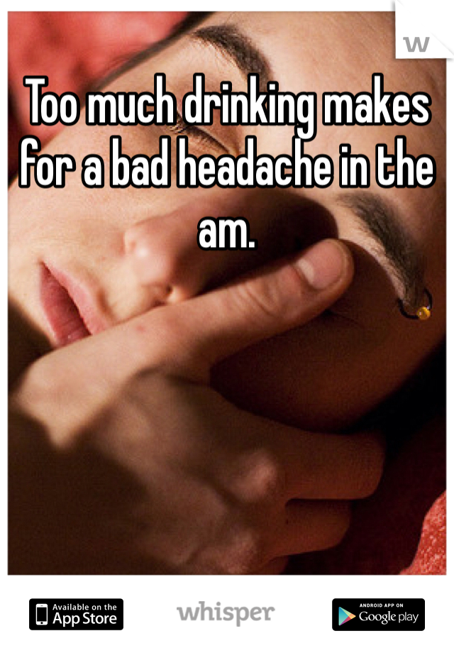 Too much drinking makes for a bad headache in the am. 