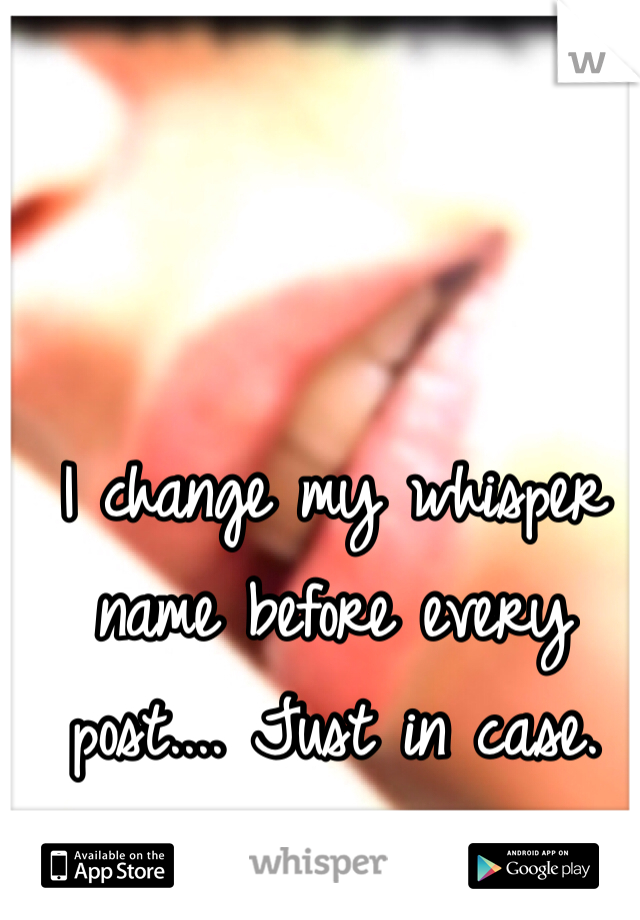 I change my whisper name before every post.... Just in case.