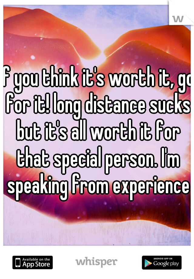 if you think it's worth it, go for it! long distance sucks but it's all worth it for that special person. I'm speaking from experience
