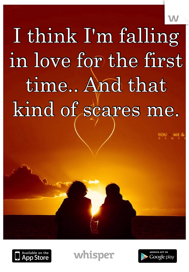 I think I'm falling in love for the first time.. And that kind of scares me.