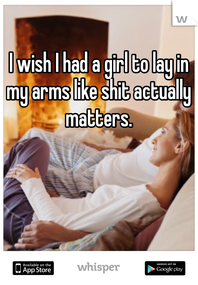 I wish I had a girl to lay in my arms like shit actually matters.