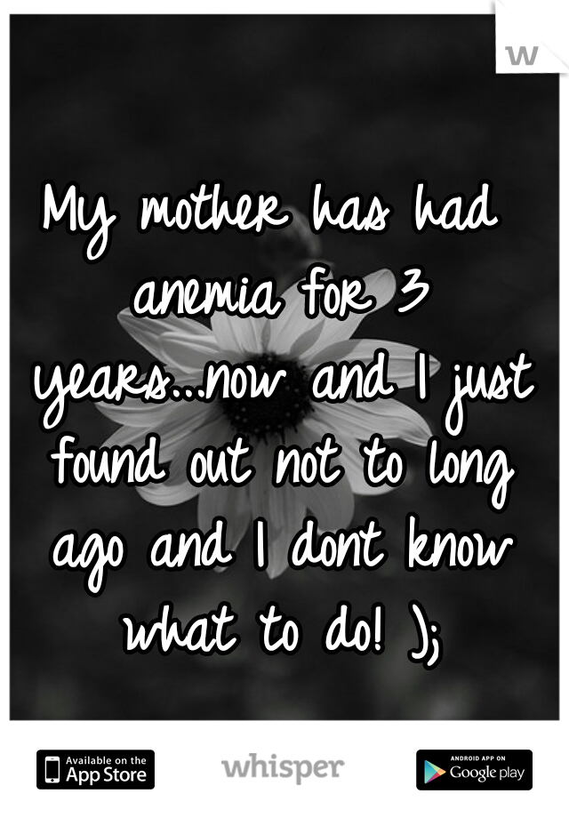 My mother has had anemia for 3 years...now and I just found out not to long ago and I dont know what to do! );