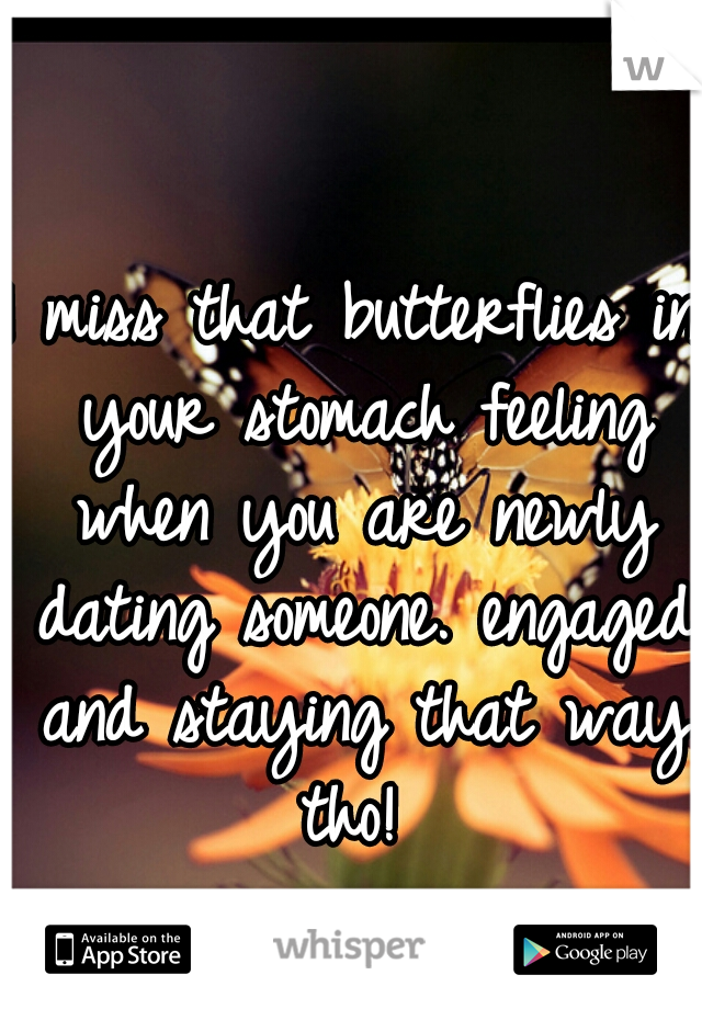 I miss that butterflies in your stomach feeling when you are newly dating someone. engaged and staying that way tho! 
