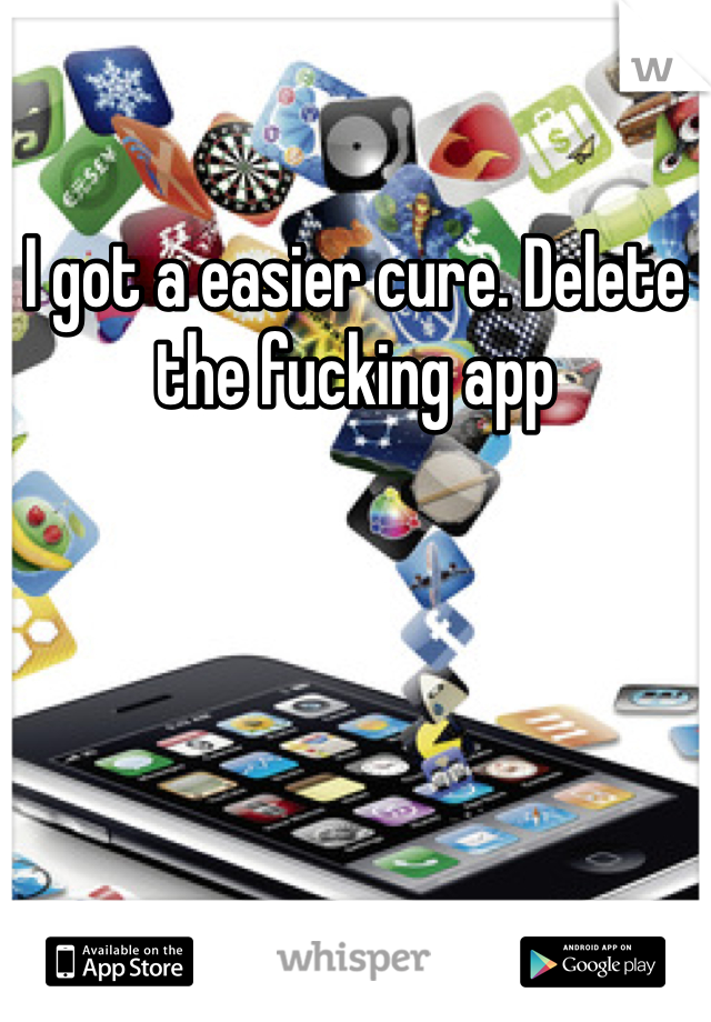 I got a easier cure. Delete the fucking app