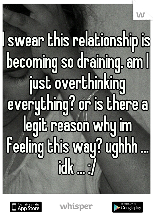 I swear this relationship is becoming so draining. am I just overthinking everything? or is there a legit reason why im feeling this way? ughhh ... idk ... :/