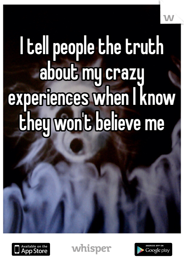 I tell people the truth about my crazy experiences when I know they won't believe me