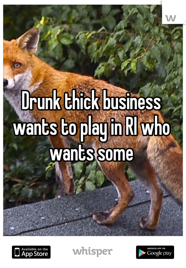 Drunk thick business wants to play in RI who wants some 