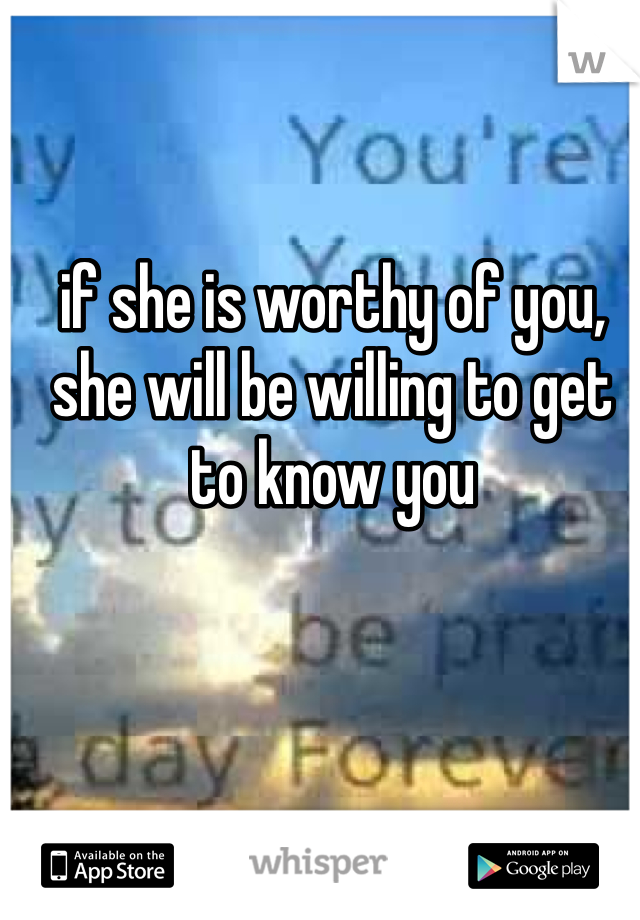 if she is worthy of you, she will be willing to get to know you