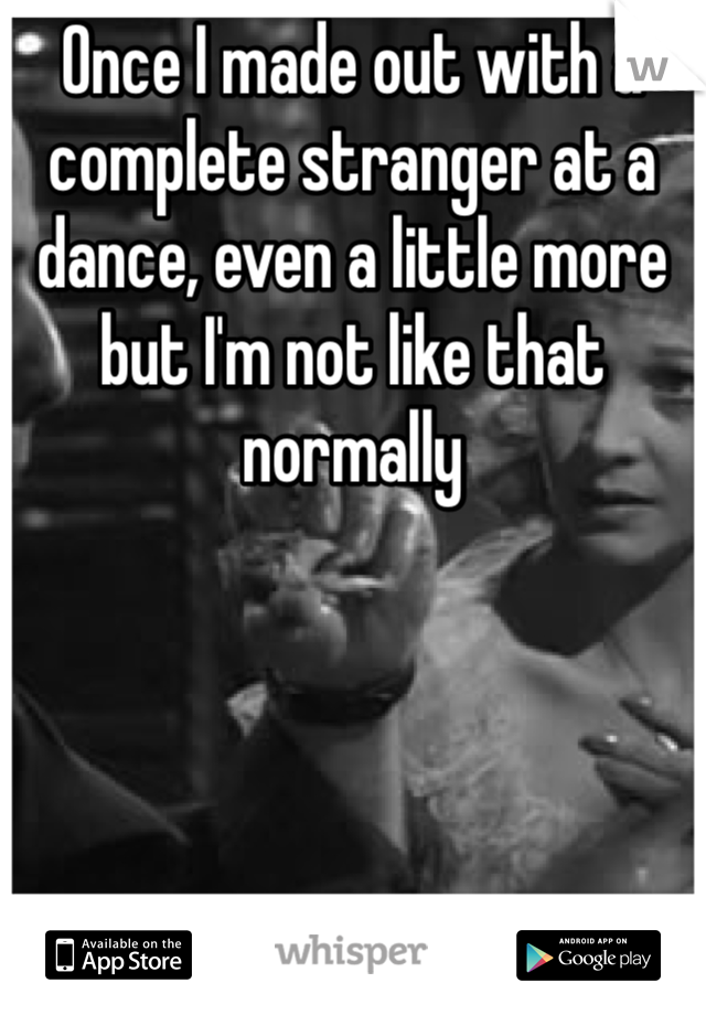 Once I made out with a complete stranger at a dance, even a little more but I'm not like that normally