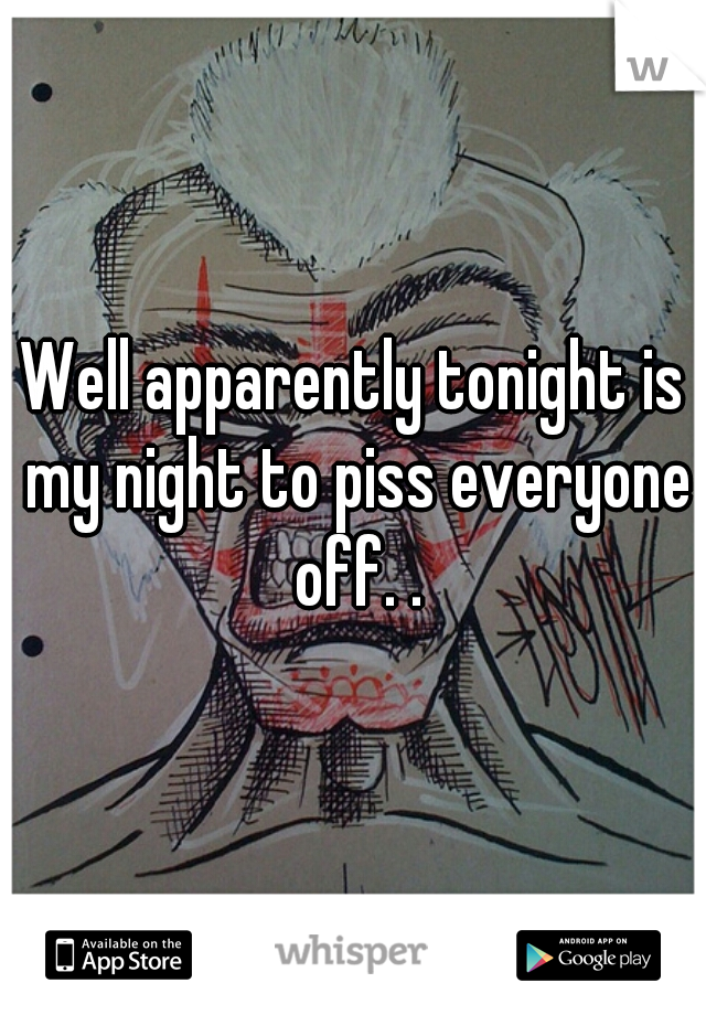 Well apparently tonight is my night to piss everyone off. .