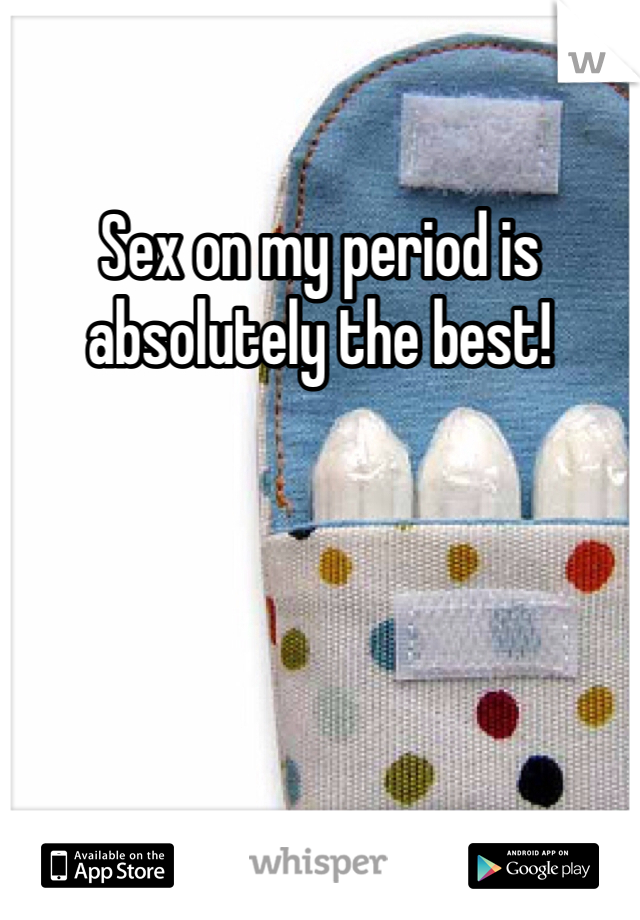 Sex on my period is absolutely the best! 