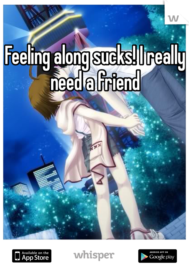 Feeling along sucks! I really need a friend
