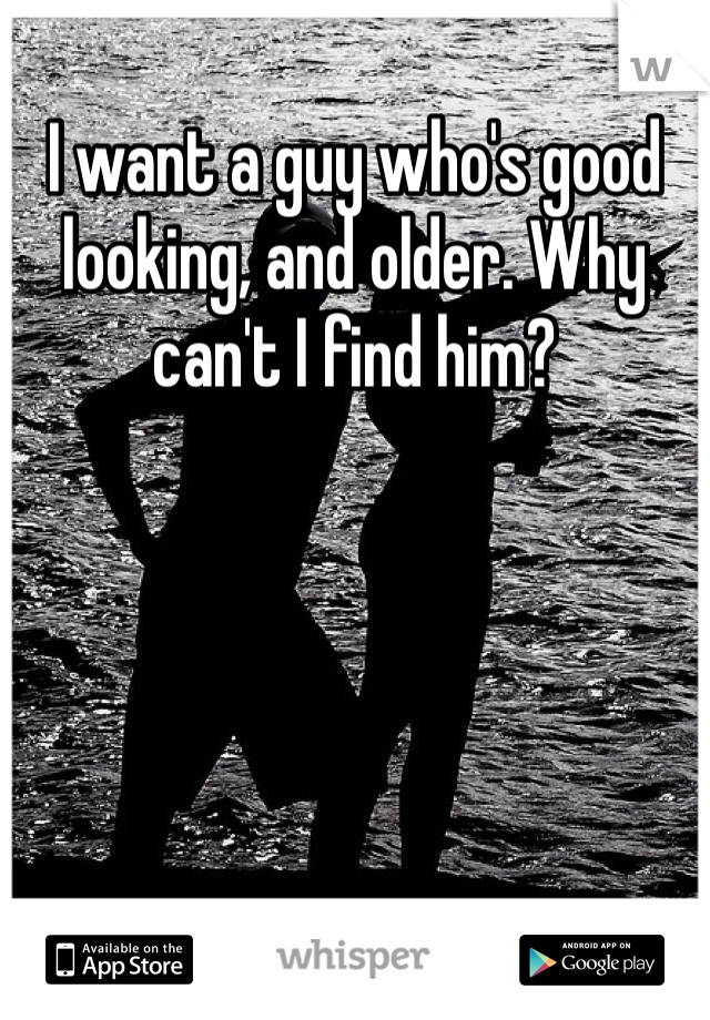 I want a guy who's good looking, and older. Why can't I find him?