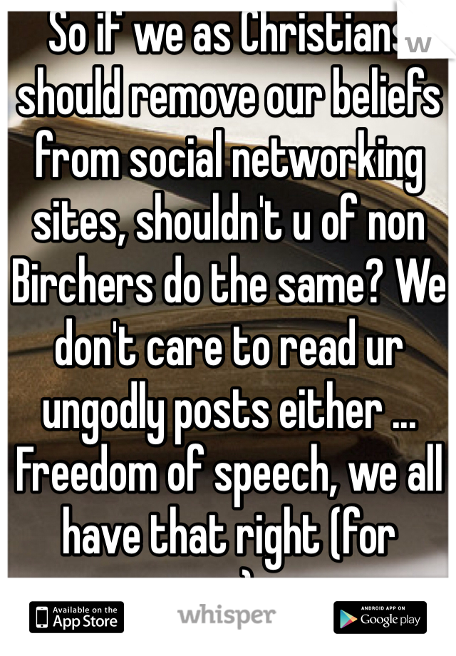 So if we as Christians should remove our beliefs from social networking sites, shouldn't u of non Birchers do the same? We don't care to read ur ungodly posts either ... Freedom of speech, we all have that right (for now) ...