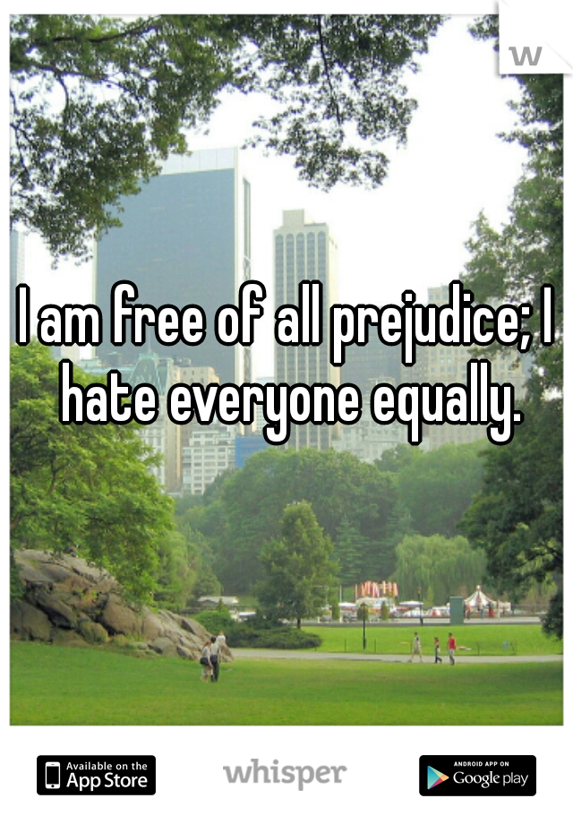 I am free of all prejudice; I hate everyone equally.