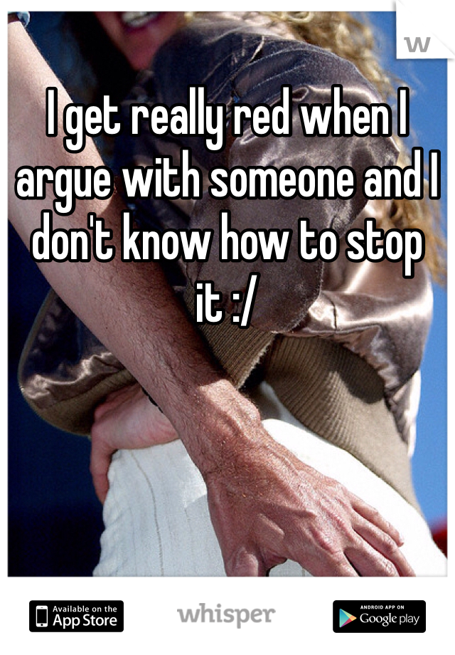 I get really red when I argue with someone and I don't know how to stop it :/