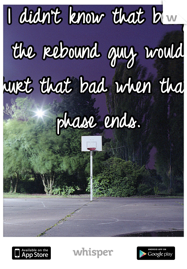 I didn't know that being the rebound guy would hurt that bad when that phase ends. 