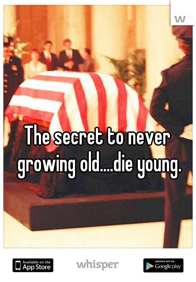 The secret to never growing old....die young.