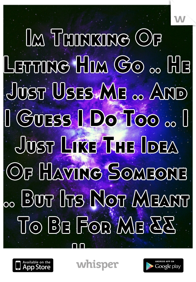 Im Thinking Of Letting Him Go .. He Just Uses Me .. And I Guess I Do Too .. I Just Like The Idea Of Having Someone .. But Its Not Meant To Be For Me && Him ..