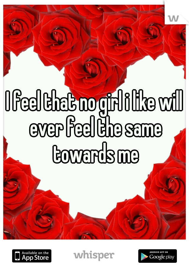 I feel that no girl i like will ever feel the same towards me
