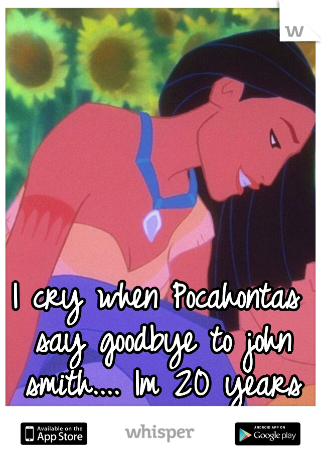 I cry when Pocahontas say goodbye to john smith.... Im 20 years old :/
