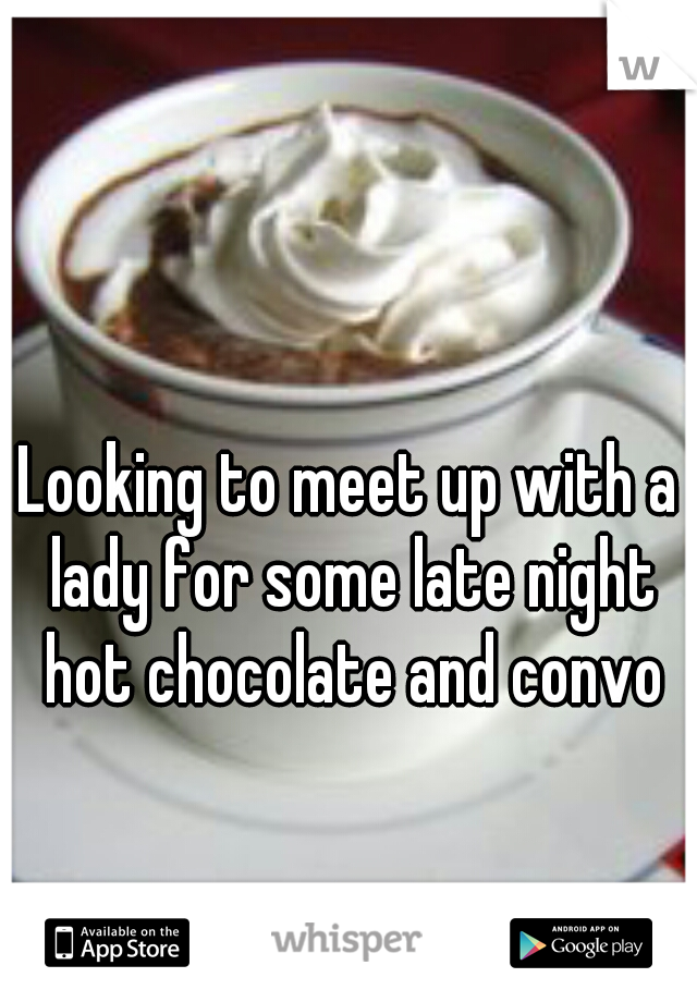 Looking to meet up with a lady for some late night hot chocolate and convo