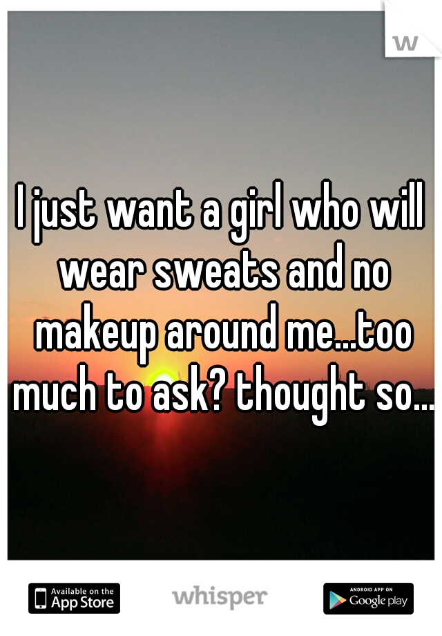 I just want a girl who will wear sweats and no makeup around me...too much to ask? thought so...