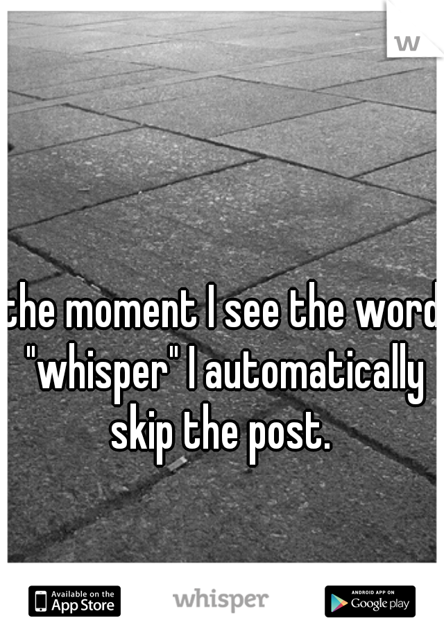 the moment I see the word "whisper" I automatically skip the post. 