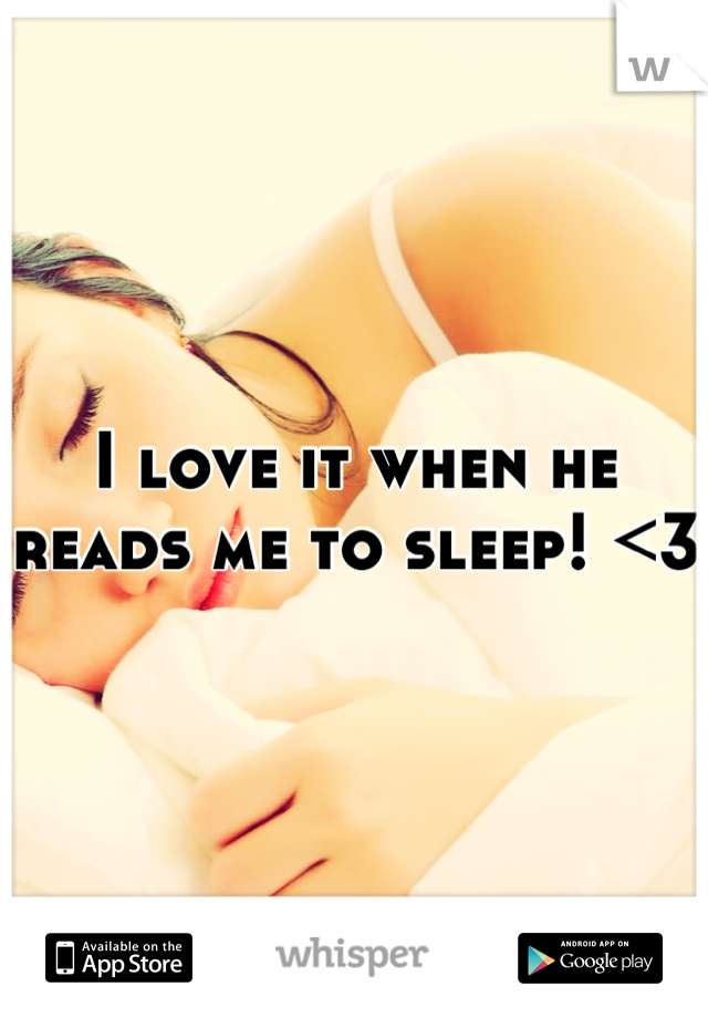 I love it when he reads me to sleep! <3
