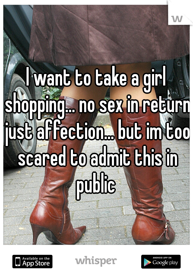 I want to take a girl shopping... no sex in return just affection... but im too scared to admit this in public 