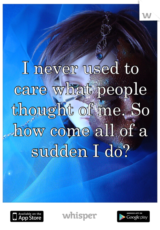I never used to care what people thought of me. So how come all of a sudden I do?