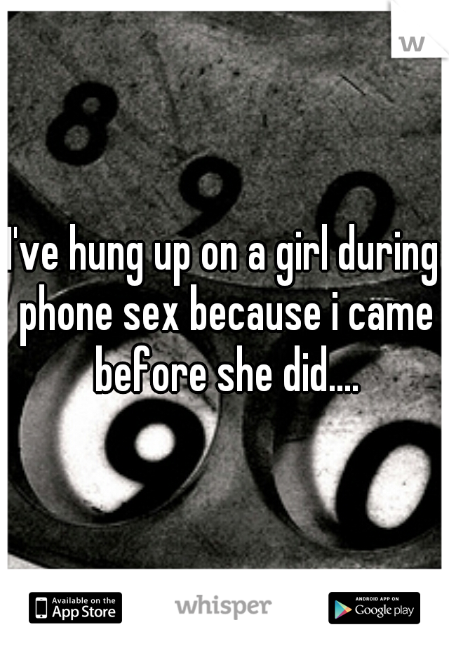 I've hung up on a girl during phone sex because i came before she did....