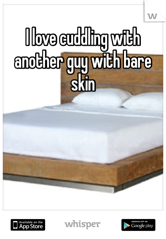 I love cuddling with another guy with bare skin