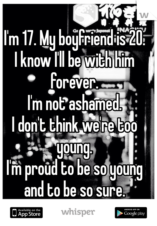 I'm 17. My boyfriend is 20. 
I know I'll be with him forever. 
I'm not ashamed.
I don't think we're too young. 
I'm proud to be so young 
and to be so sure. 