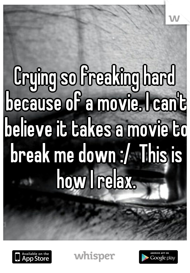 Crying so freaking hard because of a movie. I can't believe it takes a movie to break me down :/  This is how I relax.
