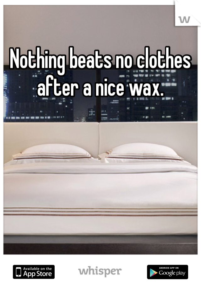 Nothing beats no clothes after a nice wax. 