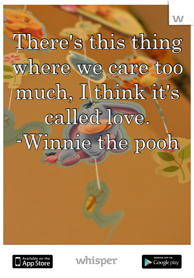 There's this thing where we care too much, I think it's called love.
-Winnie the pooh

