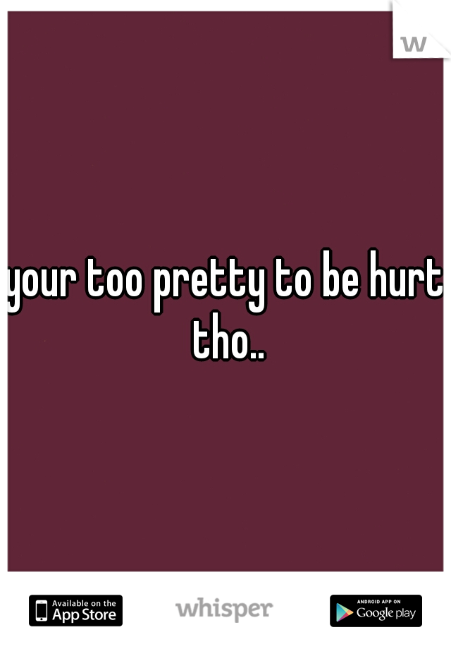 your too pretty to be hurt tho..