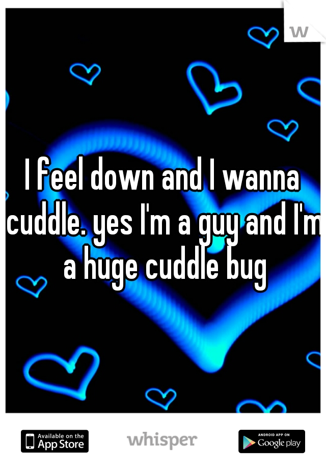 I feel down and I wanna cuddle. yes I'm a guy and I'm a huge cuddle bug