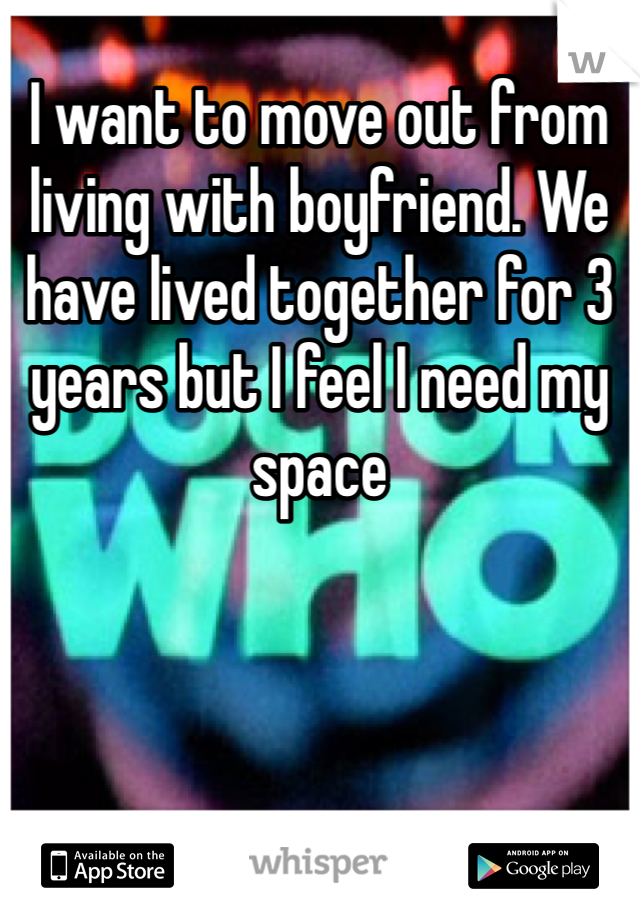 I want to move out from living with boyfriend. We have lived together for 3 years but I feel I need my space 