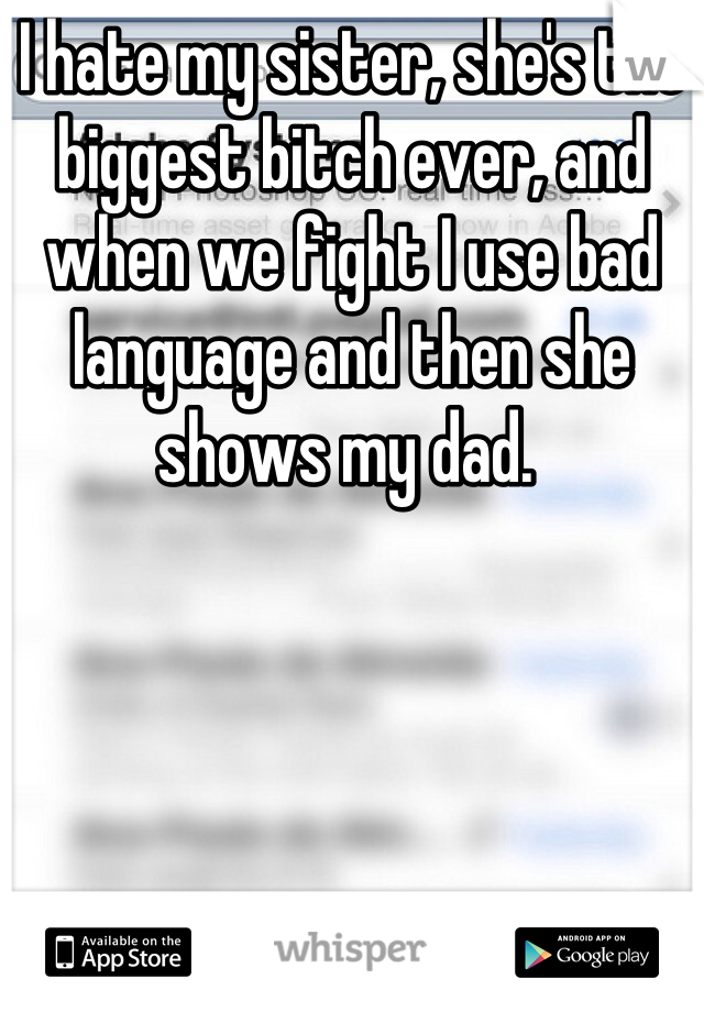 I hate my sister, she's the biggest bitch ever, and when we fight I use bad language and then she shows my dad. 