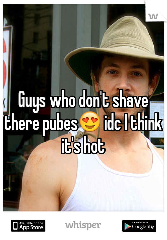 Guys who don't shave there pubes😍 idc I think it's hot