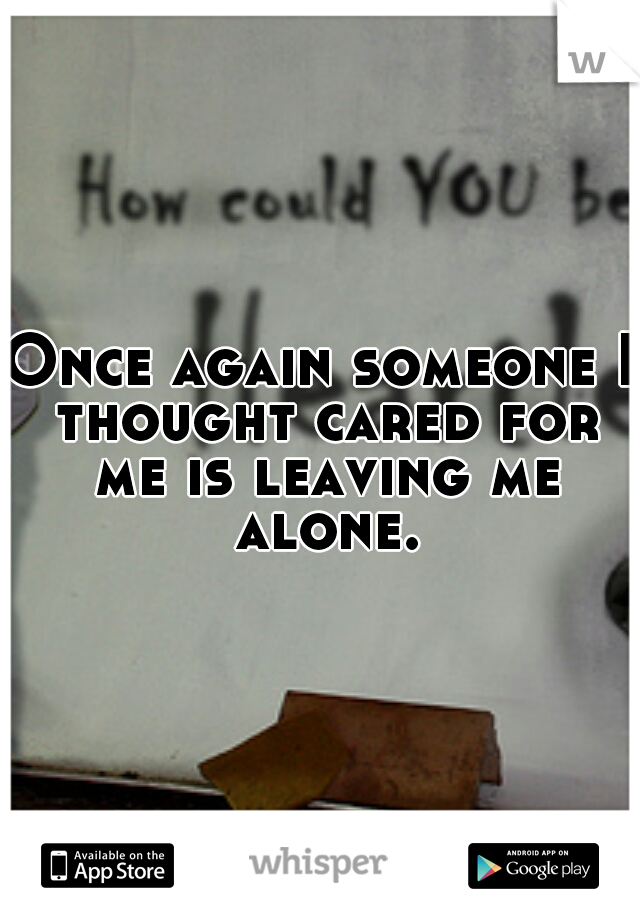 Once again someone I thought cared for me is leaving me alone.