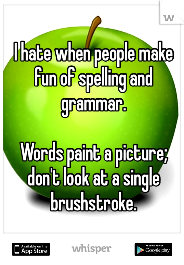 I hate when people make fun of spelling and grammar. 

Words paint a picture; don't look at a single brushstroke. 