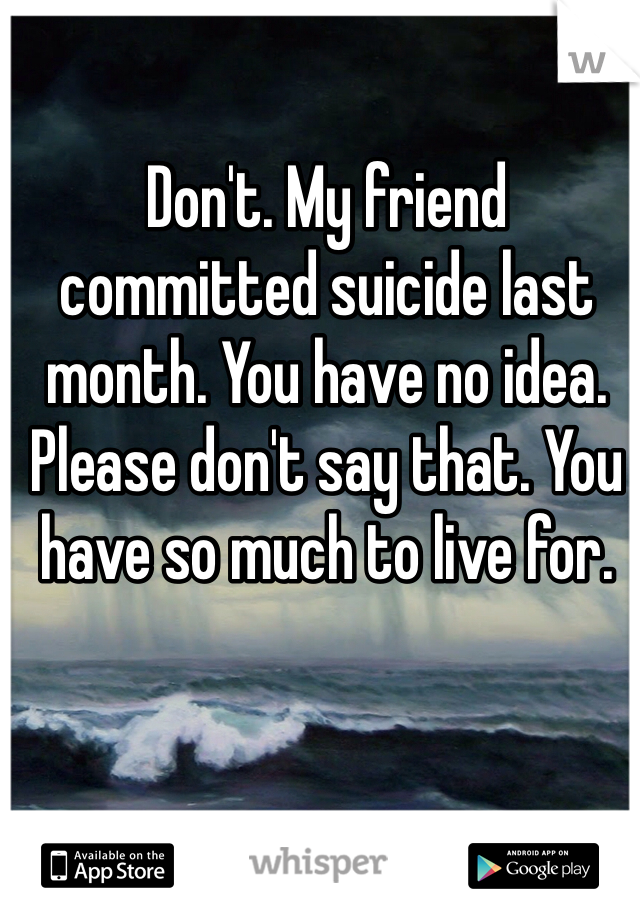 Don't. My friend committed suicide last month. You have no idea. Please don't say that. You have so much to live for.